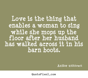 Diy picture quotes about love - Love is the thing that enables a woman to sing while she mops..