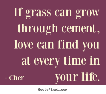 Love quotes - If grass can grow through cement, love can find you at every time..