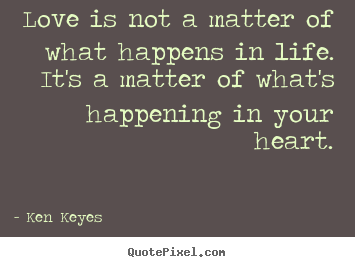Love is not a matter of what happens in.. Ken Keyes  love quote