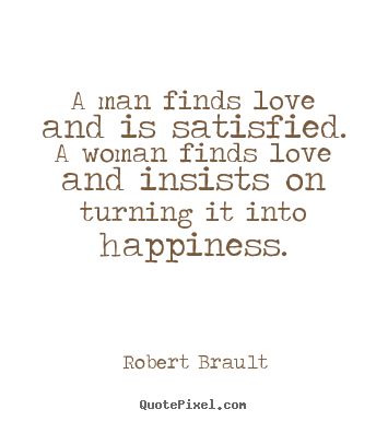 A man finds love and is satisfied.  a woman.. Robert Brault top love quote