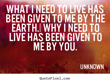 Diy picture quote about love - What i need to live has been given to me by the earth.  why..
