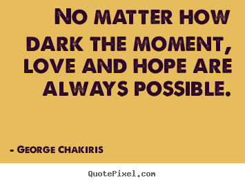 Quotes about love - No matter how dark the moment, love and hope are always possible.