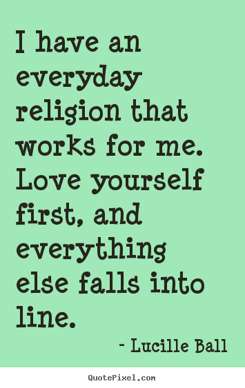 I have an everyday religion that works for me. love yourself.. Lucille Ball best love quotes