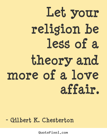 Let your religion be less of a theory and more.. Gilbert K. Chesterton great love quotes