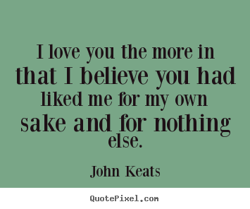 I love you the more in that i believe you had liked me for my own.. John Keats good love sayings