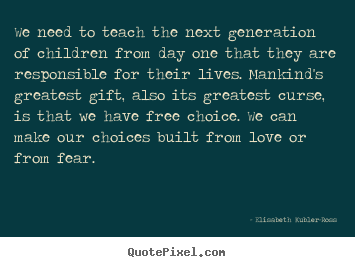 We need to teach the next generation of children.. Elisabeth Kubler-Ross popular love quotes