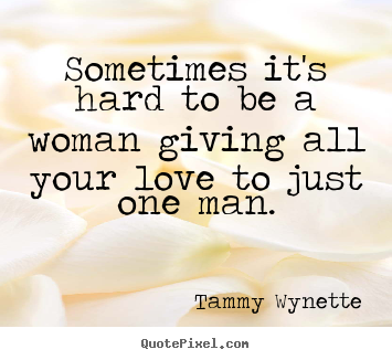 Love quotes - Sometimes it's hard to be a woman giving all your love to just one man.