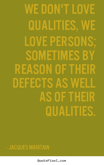 Jacques Maritain picture quote - We don't love qualities, we love persons; sometimes by reason.. - Love quotes