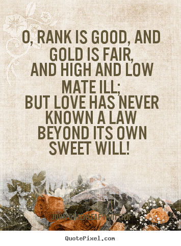 Love sayings - O, rank is good, and gold is fair, and high and low mate ill; but..