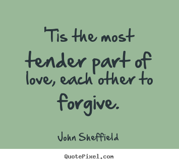 'tis the most tender part of love, each other to forgive. John Sheffield best love quotes