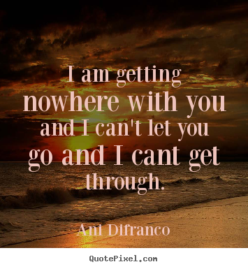Ani Difranco picture quotes - I am getting nowhere with you and i can't let you go and i cant get.. - Love sayings