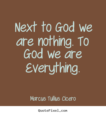 Next to god we are nothing. to god we are.. Marcus Tullius Cicero best love quote