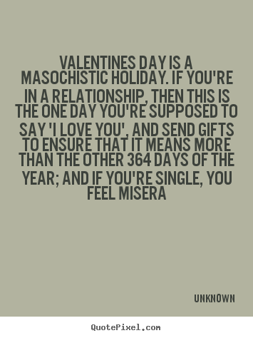 Quote about love - Valentines day is a masochistic holiday. if you're in..