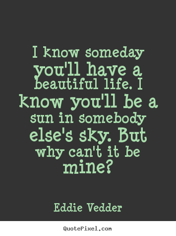 I know someday you'll have a beautiful life. i know you'll be a.. Eddie Vedder popular love quotes