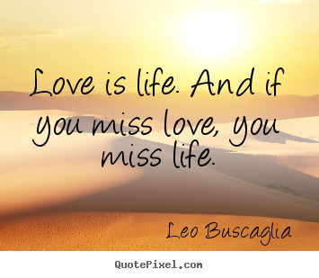 Quotes about love - Love is life. and if you miss love, you miss life.