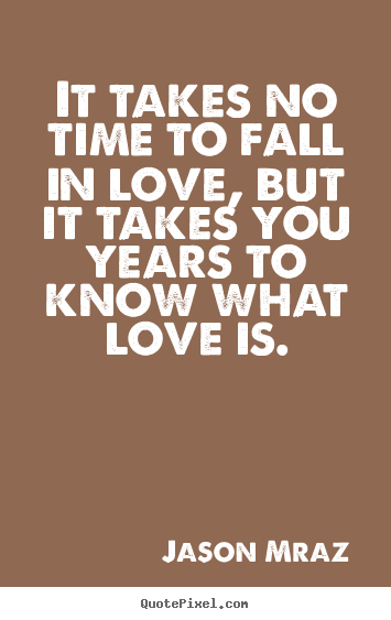 It Takes No Time To Fall In Love But It Takes You Years