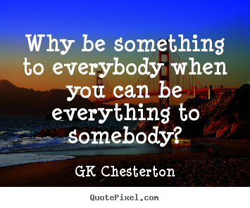 Why be something to everybody when you can be everything.. GK Chesterton great love quotes