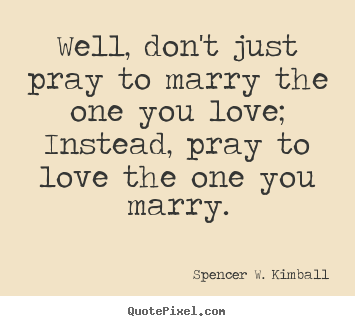 Love sayings - Well, don't just pray to marry the one you love; instead, pray..