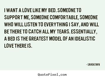 Love quotes - I want a love like my bed. someone to support me,..