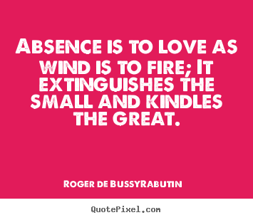 Quotes about love - Absence is to love as wind is to fire; it extinguishes the small and..