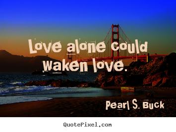 Love alone could waken love.  Pearl S. Buck great love quote
