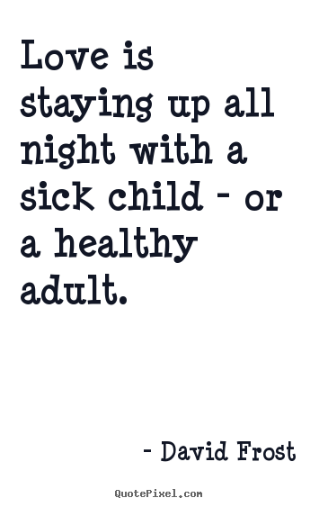 Love is staying up all night with a sick child - or a healthy adult. David Frost great love quote