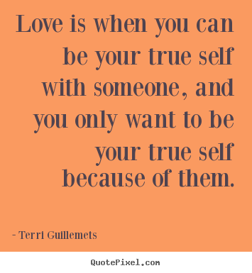 Love is when you can be your true self with someone, and you only.. Terri Guillemets great love sayings