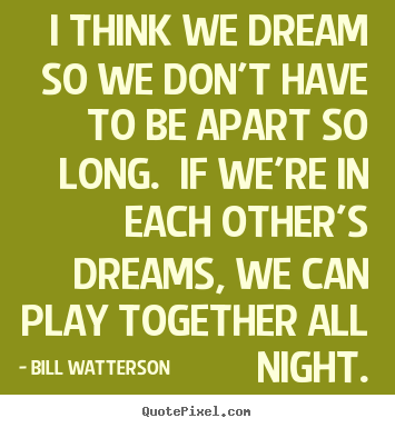 I think we dream so we don't have to be apart so long.  if we're in each.. Bill Watterson  love quotes