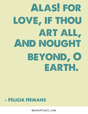 Felicia Hemans image quote - Alas! for love, if thou art all, and nought beyond, o earth.  - Love quotes