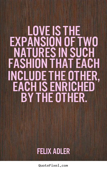Love is the expansion of two natures in such fashion that.. Felix Adler  love quotes