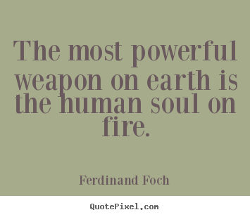 The most powerful weapon on earth is the human.. Ferdinand Foch greatest love quote