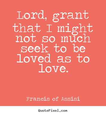 Lord, grant that i might not so much seek to be loved as to love. Francis Of Assisi greatest love quotes