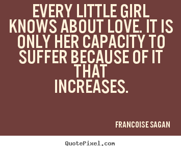 Every little girl knows about love. it is only her.. Francoise Sagan good love quotes