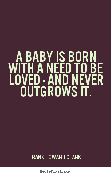 Frank Howard Clark picture quotes - A baby is born with a need to be loved - and never outgrows it. - Love quotes