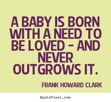 Frank Howard Clark picture quotes - A baby is born with a need to be loved - and never outgrows.. - Love quotes
