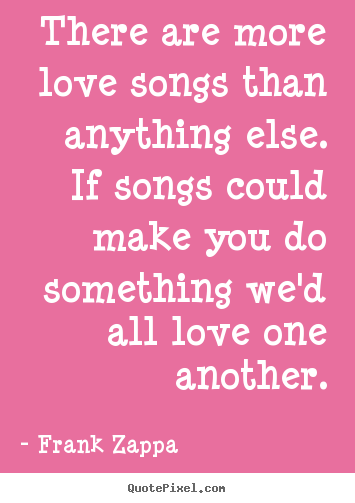 There are more love songs than anything else. if songs could.. Frank Zappa good love quotes