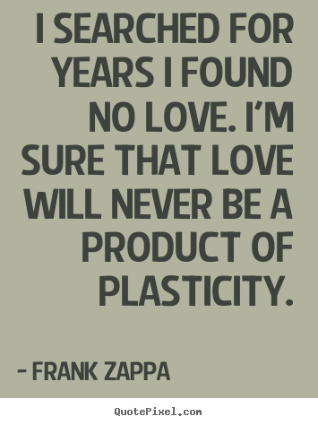 I searched for years i found no love. i'm sure that love.. Frank Zappa best love quotes