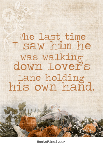 The last time i saw him he was walking down lover's.. Fred Allen great love quotes