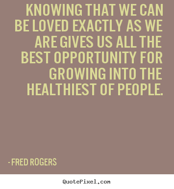 Knowing that we can be loved exactly as we are gives.. Fred Rogers  love quotes