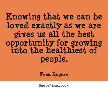 Fred Rogers picture quotes - Knowing that we can be loved exactly as we.. - Love quote