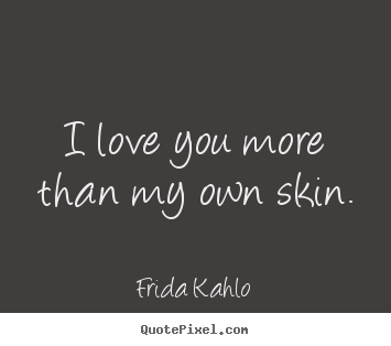 I love you more than my own skin. Frida Kahlo best love quotes