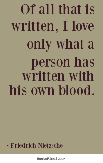Love quote - Of all that is written, i love only what a person has written with his..