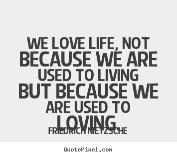 We love life, not because we are used to living but.. Friedrich Nietzsche popular love quotes