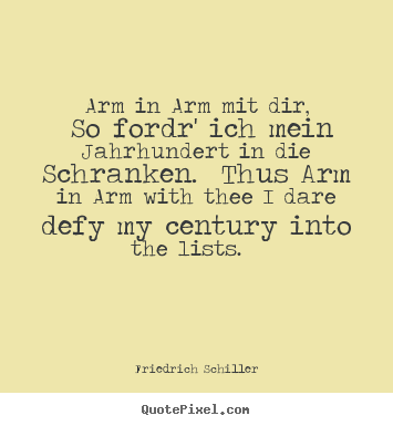 Arm in arm mit dir, so fordr' ich mein jahrhundert in die schranken. thus.. Friedrich Schiller famous love quotes