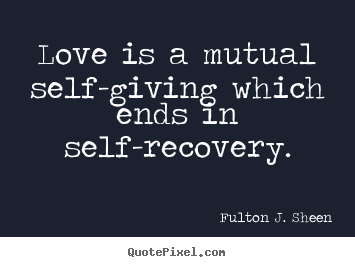 Love quotes - Love is a mutual self-giving which ends in self-recovery.