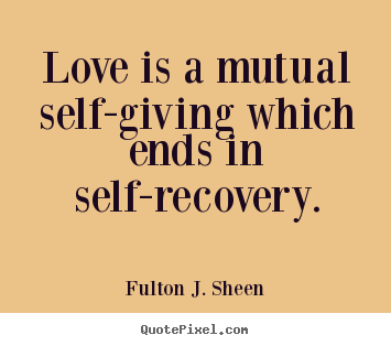 Quotes about love - Love is a mutual self-giving which ends in self-recovery.
