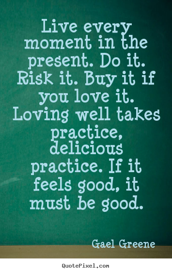 Gael Greene picture quotes - Live every moment in the present. do it. risk it. buy.. - Love quote