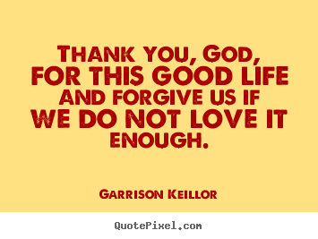 Love quotes - Thank you, god, for this good life and forgive us if we do not love..
