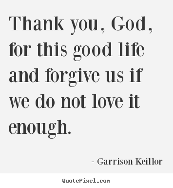 Love quotes - Thank you, god, for this good life and forgive us if..