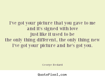 Love quote - I've got your picture that you gave to meand it's signed with lovejust..